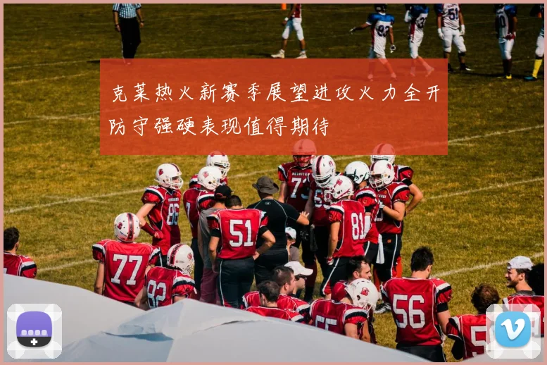 克莱热火新赛季展望进攻火力全开防守强硬表现值得期待
