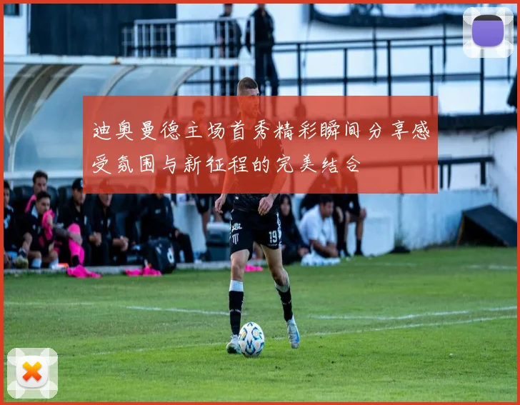 迪奥曼德主场首秀精彩瞬间分享感受氛围与新征程的完美结合