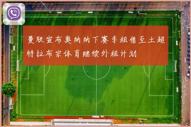 曼联宣布奥纳纳下赛季租借至土超特拉布宗体育继续外租计划