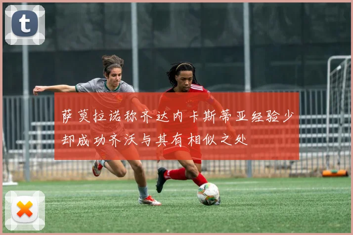萨莫拉诺称齐达内卡斯蒂亚经验少却成功齐沃与其有相似之处