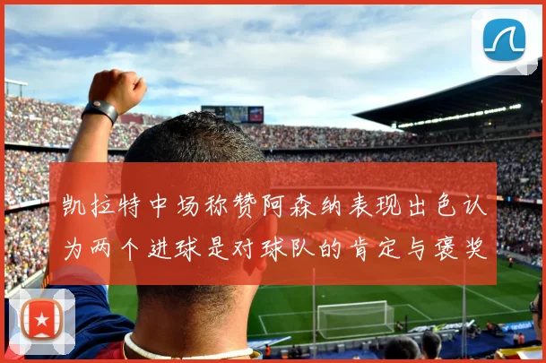 凯拉特中场称赞阿森纳表现出色认为两个进球是对球队的肯定与褒奖