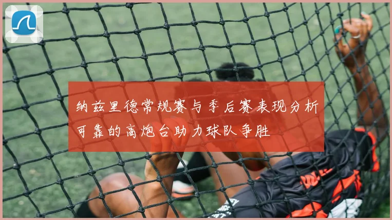纳兹里德常规赛与季后赛表现分析可靠的高炮台助力球队争胜