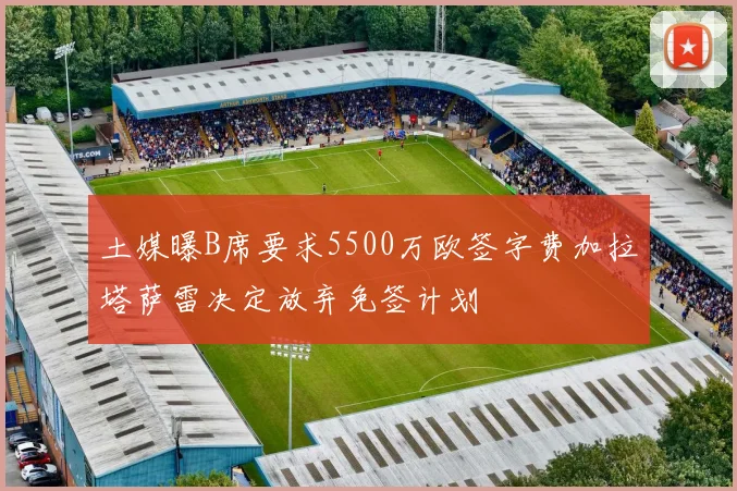 土媒曝B席要求5500万欧签字费加拉塔萨雷决定放弃免签计划
