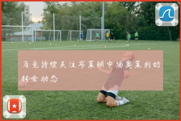 马竞持续关注布莱顿中场奥莱利的转会动态