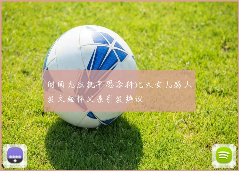时间无法抚平思念科比大女儿感人发文缅怀父亲引发热议