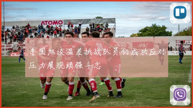 李国旭谈温差挑战队员们成功应对压力展现顽强斗志