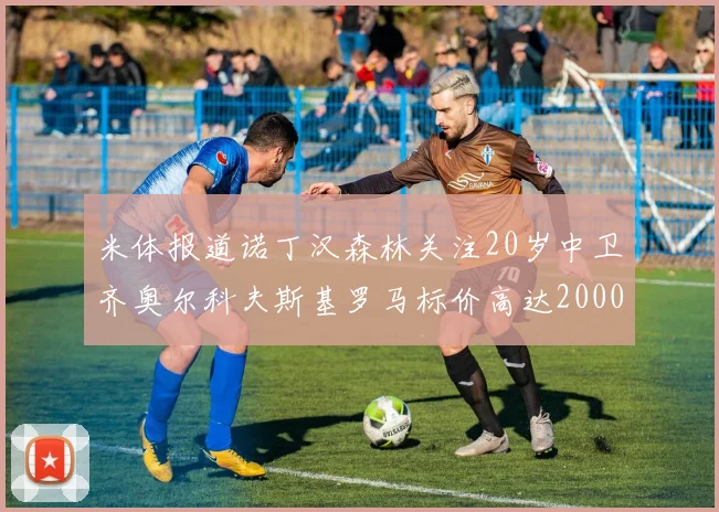 米体报道诺丁汉森林关注20岁中卫齐奥尔科夫斯基罗马标价高达2000万欧元